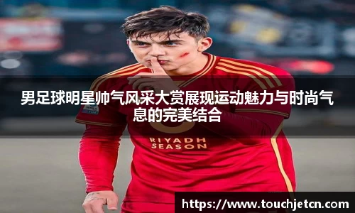 男足球明星帅气风采大赏展现运动魅力与时尚气息的完美结合