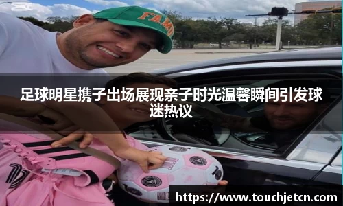 足球明星携子出场展现亲子时光温馨瞬间引发球迷热议