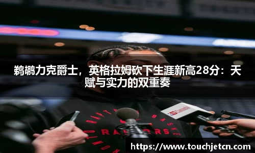 鹈鹕力克爵士，英格拉姆砍下生涯新高28分：天赋与实力的双重奏