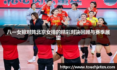八一女排对阵北京女排的精彩对决回顾与赛季展望
