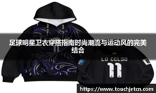 足球明星卫衣穿搭指南时尚潮流与运动风的完美结合
