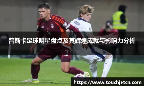 普斯卡足球明星盘点及其辉煌成就与影响力分析