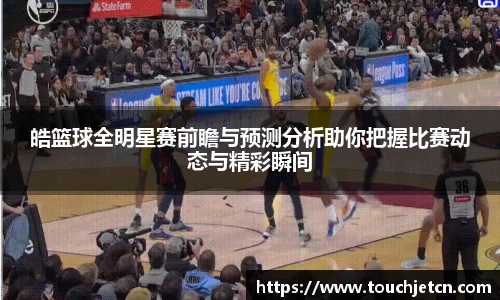 皓篮球全明星赛前瞻与预测分析助你把握比赛动态与精彩瞬间